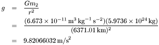 \begin{eqnarray*} g &=& \frac{Gm_2}{r^2} \\ &=& \frac{(6.673 \times 10^{-11}\,\mbox{m}^3\,\mbox{kg}^{-1}\, \mbox{s}^{-2})(5.9736 \times 10^{24}\,\mbox{kg})}{(6371.01\,\mbox{km})^2} \\ &=& 9.82066032\,\mbox{m/s}^2 \end{eqnarray*}